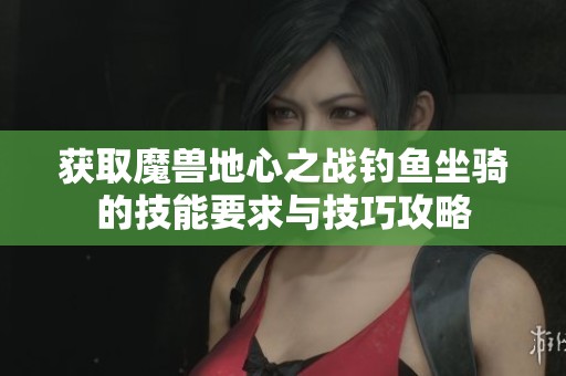 获取魔兽地心之战钓鱼坐骑的技能要求与技巧攻略
