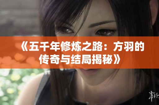 《五千年修炼之路：方羽的传奇与结局揭秘》