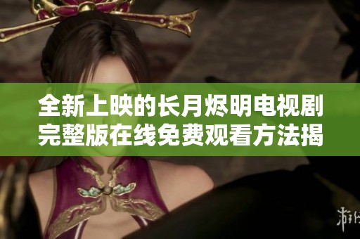 全新上映的长月烬明电视剧完整版在线免费观看方法揭秘