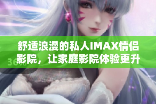 舒适浪漫的私人IMAX情侣影院，让家庭影院体验更升华