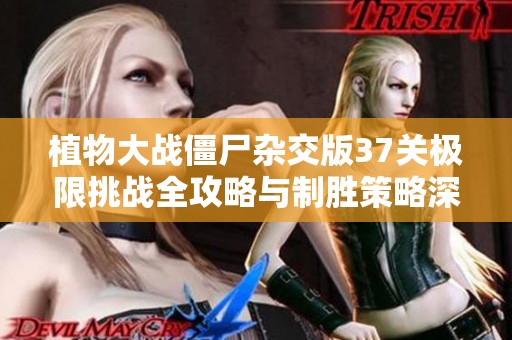 植物大战僵尸杂交版37关极限挑战全攻略与制胜策略深度解析