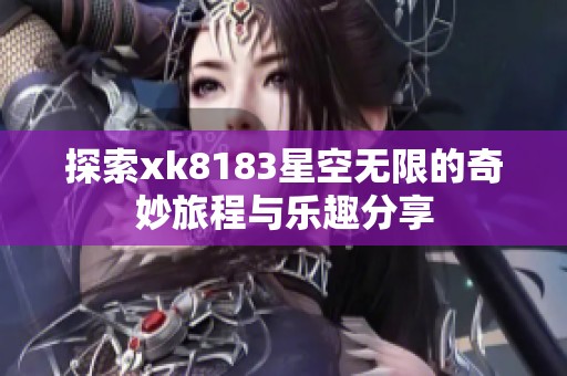 探索xk8183星空无限的奇妙旅程与乐趣分享