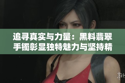 追寻真实与力量：黑料翡翠手镯彰显独特魅力与坚持精神