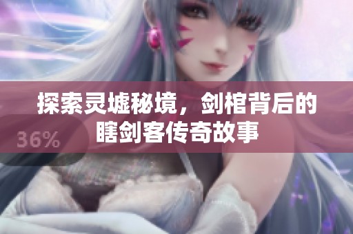 探索灵墟秘境，剑棺背后的瞎剑客传奇故事