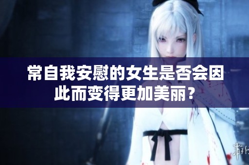 常自我安慰的女生是否会因此而变得更加美丽？