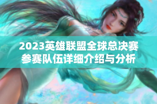 2023英雄联盟全球总决赛参赛队伍详细介绍与分析