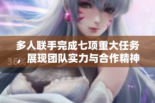 多人联手完成七项重大任务，展现团队实力与合作精神