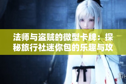 法师与盗贼的微型卡牌：探秘旅行社迷你包的乐趣与攻略