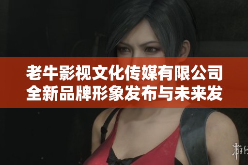 老牛影视文化传媒有限公司全新品牌形象发布与未来发展计划
