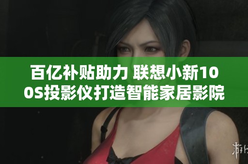 百亿补贴助力 联想小新100S投影仪打造智能家居影院体验