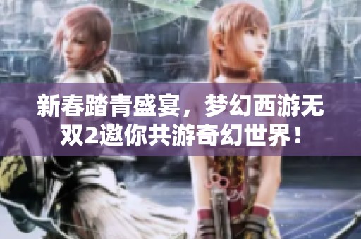 新春踏青盛宴，梦幻西游无双2邀你共游奇幻世界！