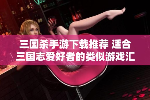 三国杀手游下载推荐 适合三国志爱好者的类似游戏汇总