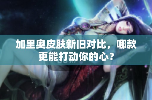 加里奥皮肤新旧对比，哪款更能打动你的心？