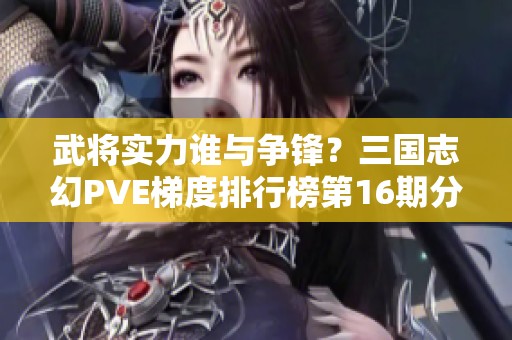 武将实力谁与争锋？三国志幻PVE梯度排行榜第16期分析