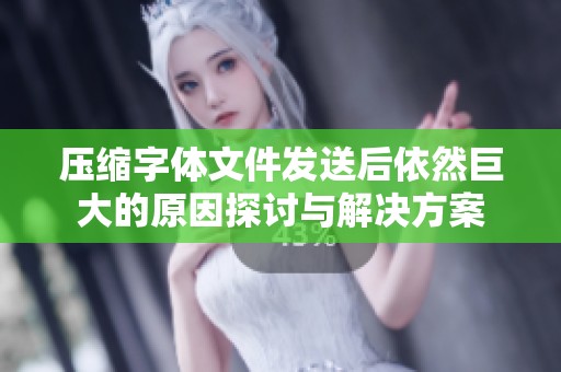 压缩字体文件发送后依然巨大的原因探讨与解决方案