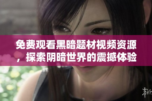 免费观看黑暗题材视频资源，探索阴暗世界的震撼体验