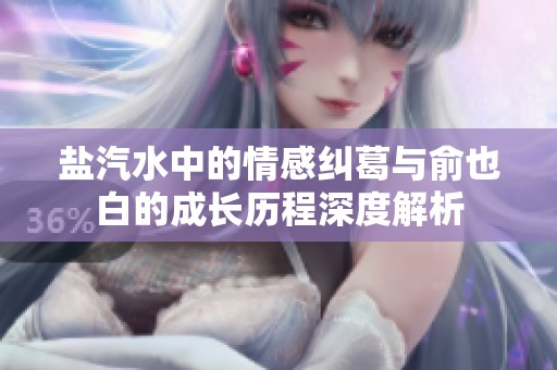 盐汽水中的情感纠葛与俞也白的成长历程深度解析