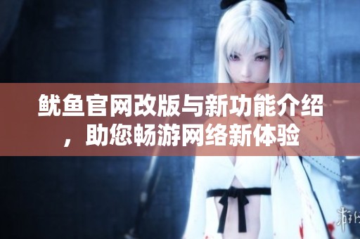 鱿鱼官网改版与新功能介绍，助您畅游网络新体验