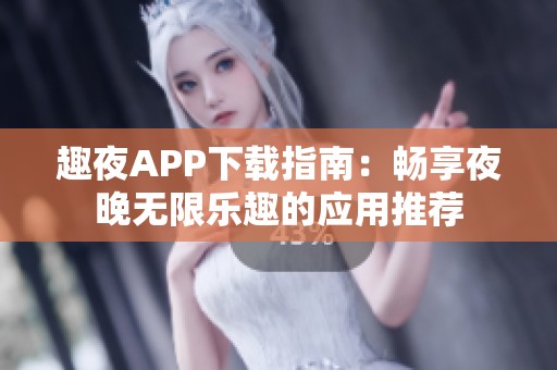 趣夜APP下载指南：畅享夜晚无限乐趣的应用推荐