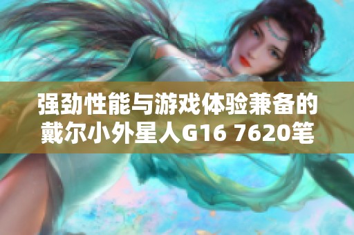 强劲性能与游戏体验兼备的戴尔小外星人G16 7620笔记本电脑