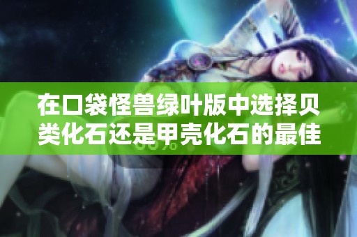 在口袋怪兽绿叶版中选择贝类化石还是甲壳化石的最佳攻略