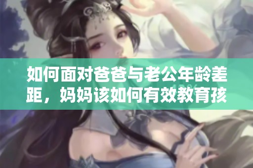 如何面对爸爸与老公年龄差距，妈妈该如何有效教育孩子
