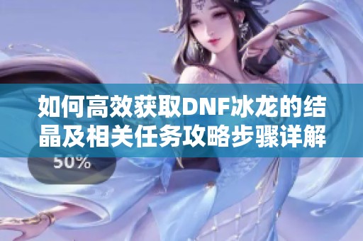 如何高效获取DNF冰龙的结晶及相关任务攻略步骤详解