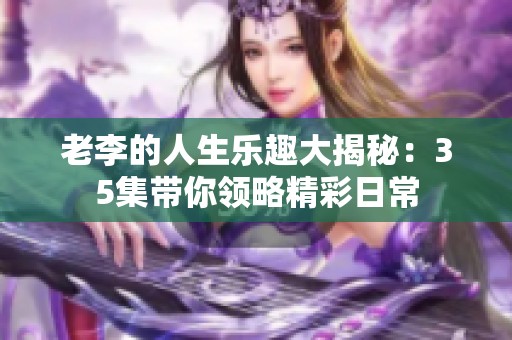老李的人生乐趣大揭秘：35集带你领略精彩日常