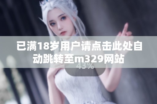 已满18岁用户请点击此处自动跳转至m329网站