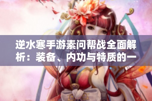 逆水寒手游素问帮战全面解析：装备、内功与特质的一站式攻略