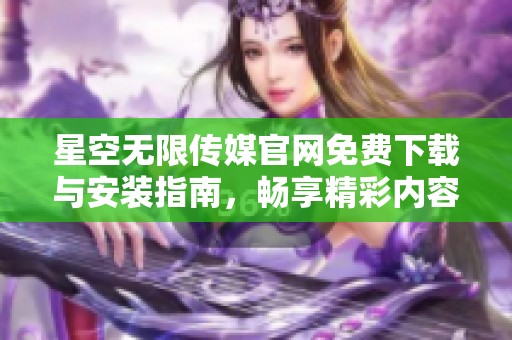 星空无限传媒官网免费下载与安装指南，畅享精彩内容
