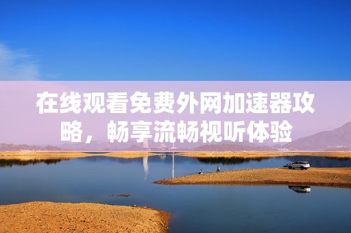 在线观看免费外网加速器攻略，畅享流畅视听体验
