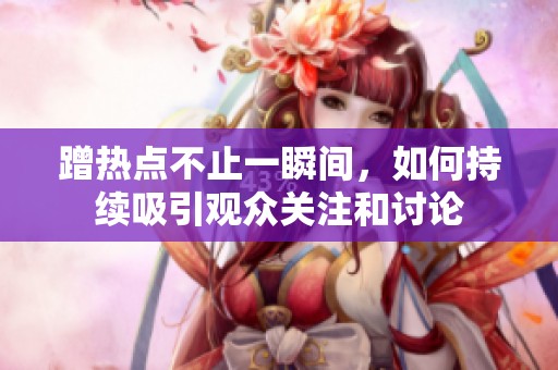 蹭热点不止一瞬间，如何持续吸引观众关注和讨论