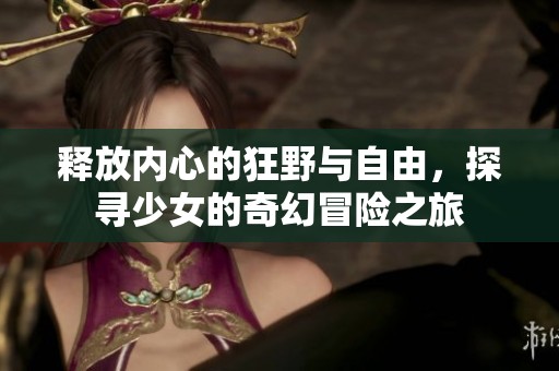 释放内心的狂野与自由，探寻少女的奇幻冒险之旅