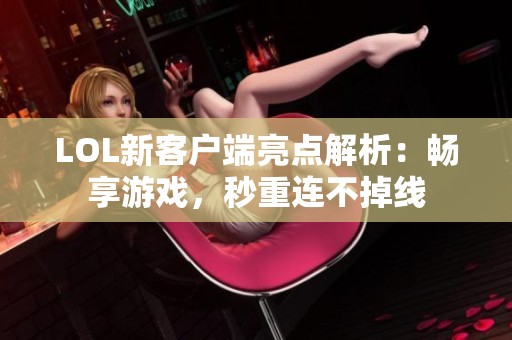LOL新客户端亮点解析：畅享游戏，秒重连不掉线