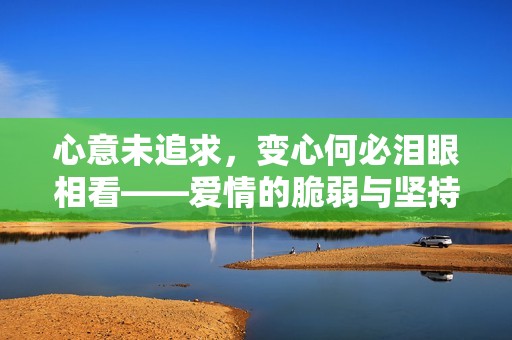 心意未追求，变心何必泪眼相看——爱情的脆弱与坚持