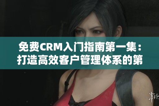 免费CRM入门指南第一集：打造高效客户管理体系的第一步