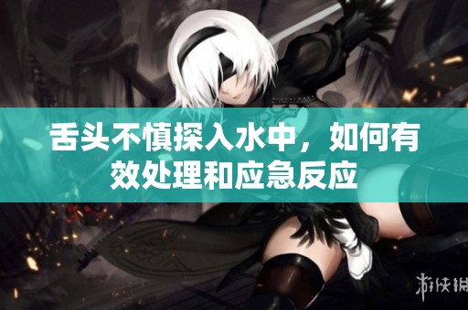 舌头不慎探入水中，如何有效处理和应急反应