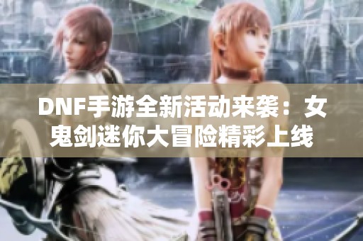 DNF手游全新活动来袭：女鬼剑迷你大冒险精彩上线
