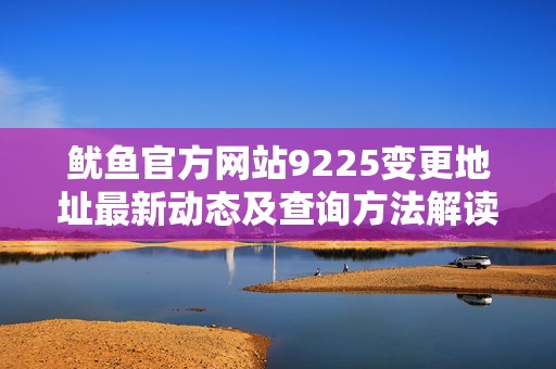 鱿鱼官方网站9225变更地址最新动态及查询方法解读