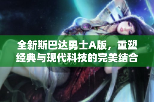 全新斯巴达勇士A版，重塑经典与现代科技的完美结合