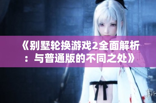 《别墅轮换游戏2全面解析：与普通版的不同之处》