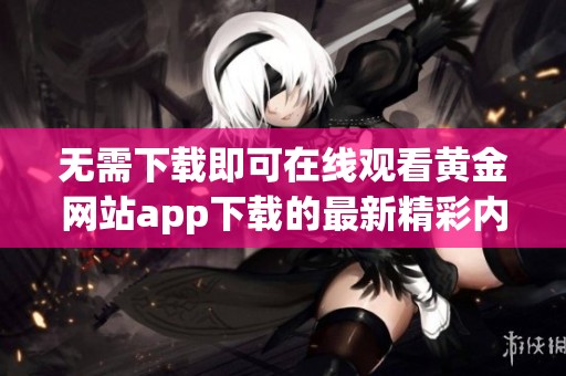 无需下载即可在线观看黄金网站app下载的最新精彩内容