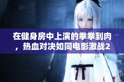 在健身房中上演的拳拳到肉，热血对决如同电影激战2