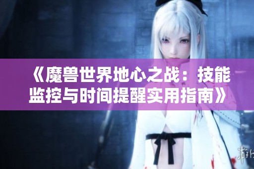 《魔兽世界地心之战：技能监控与时间提醒实用指南》