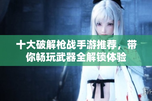 十大破解枪战手游推荐，带你畅玩武器全解锁体验