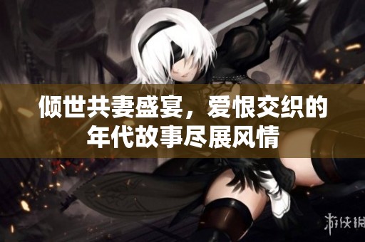 倾世共妻盛宴，爱恨交织的年代故事尽展风情