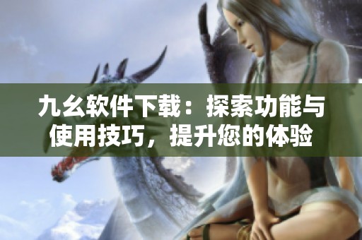 九幺软件下载：探索功能与使用技巧，提升您的体验