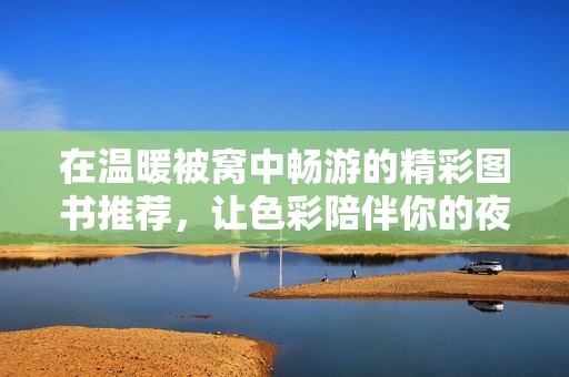 在温暖被窝中畅游的精彩图书推荐，让色彩陪伴你的夜晚