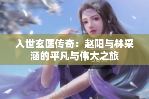 入世玄医传奇：赵阳与林采涵的平凡与伟大之旅
